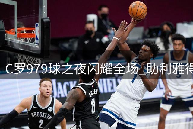 C罗979球之夜闪耀全场 助利雅得胜利紧咬榜首